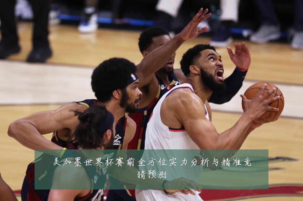 美加墨世界杯赛前全方位实力分析与精准竞猜预测