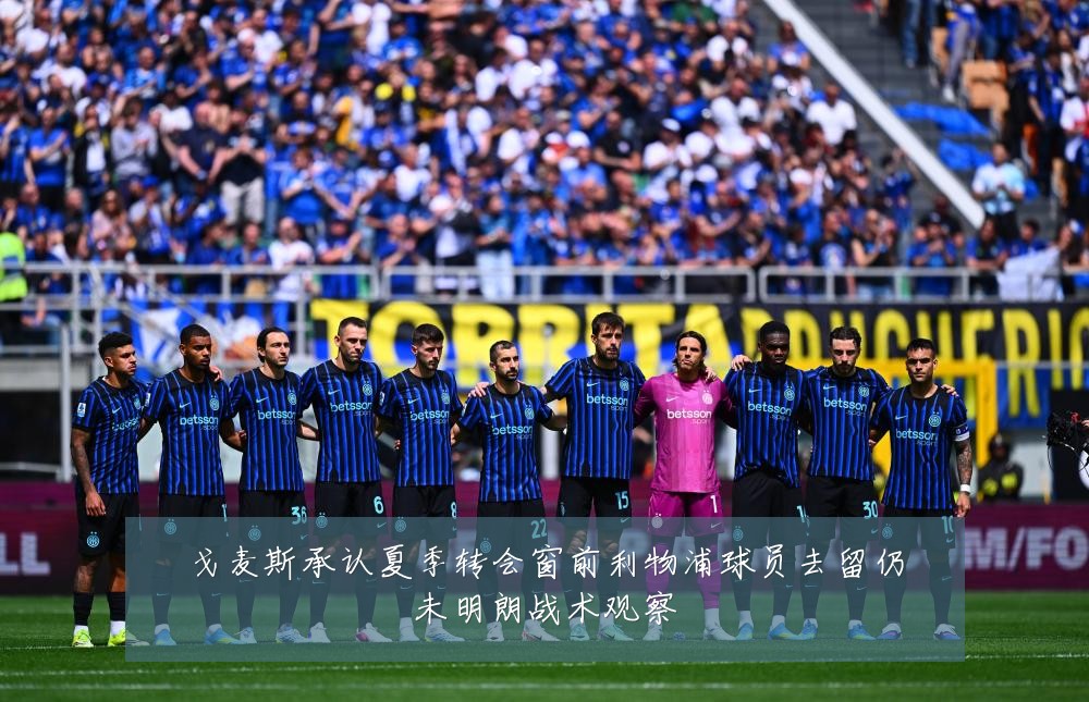戈麦斯承认夏季转会窗前利物浦球员去留仍未明朗战术观察